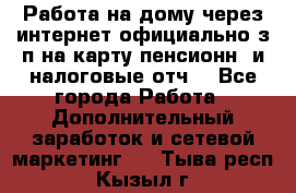 Работа на дому,через интернет,официально,з/п на карту,пенсионн. и налоговые отч. - Все города Работа » Дополнительный заработок и сетевой маркетинг   . Тыва респ.,Кызыл г.